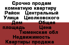 Срочно продам 1 комнатную квартиру  › Район ­ Центральный › Улица ­ Циолковского › Дом ­ 7/1 › Общая площадь ­ 50 › Цена ­ 3 050 000 - Тюменская обл. Недвижимость » Квартиры продажа   . Тюменская обл.